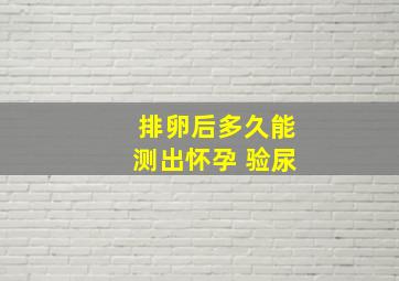 排卵后多久能测出怀孕 验尿